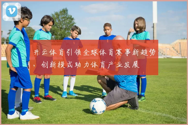 开云体育引领全球体育赛事新趋势，创新模式助力体育产业发展