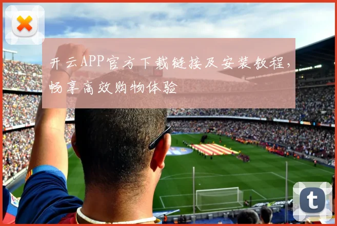 开云APP官方下载链接及安装教程，畅享高效购物体验