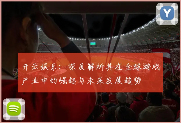 开云娱乐：深度解析其在全球游戏产业中的崛起与未来发展趋势