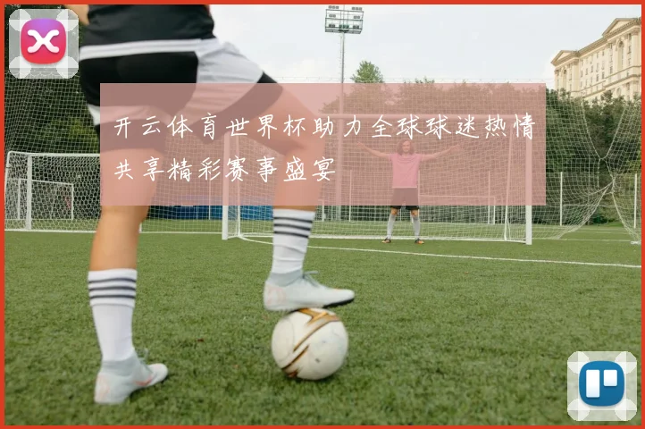 开云体育世界杯助力全球球迷热情共享精彩赛事盛宴